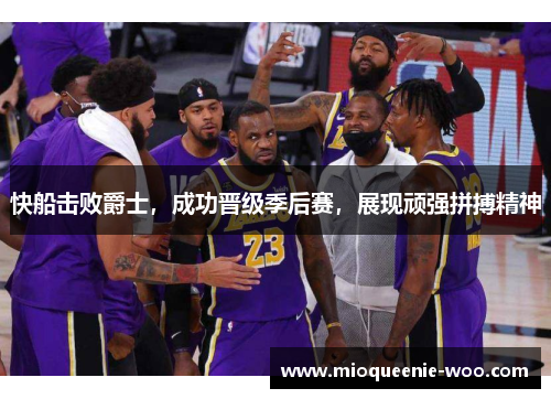 快船击败爵士，成功晋级季后赛，展现顽强拼搏精神