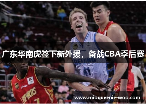 广东华南虎签下新外援，备战CBA季后赛