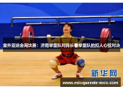 室外亚运会淘汰赛：济南举重队对阵长春举重队的扣人心弦对决